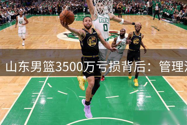 山东男篮3500万亏损背后：管理混乱与军心涣散的双重危机